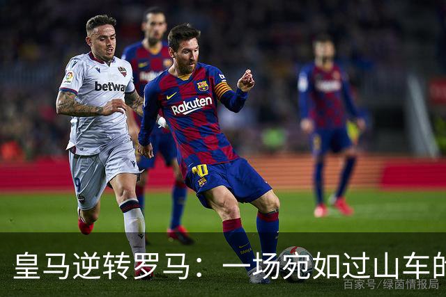 皇马逆转罗马：一场宛如过山车的足球盛宴