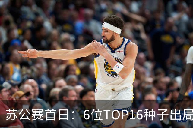 苏公赛首日：6位TOP16种子出局 卫冕冠军惊险过关